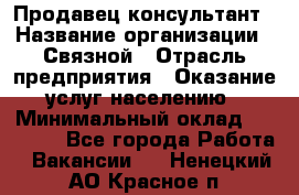 Продавец-консультант › Название организации ­ Связной › Отрасль предприятия ­ Оказание услуг населению › Минимальный оклад ­ 35 500 - Все города Работа » Вакансии   . Ненецкий АО,Красное п.